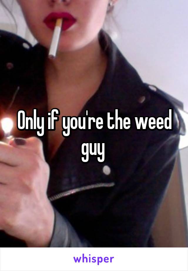 Only if you're the weed guy 