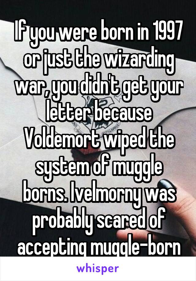 If you were born in 1997 or just the wizarding war, you didn't get your letter because Voldemort wiped the system of muggle borns. Ivelmorny was probably scared of accepting muggle-born