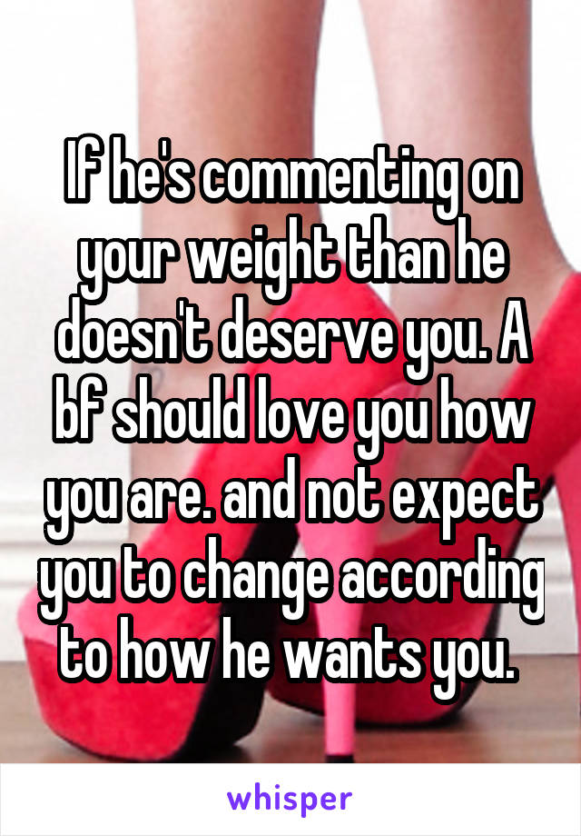 If he's commenting on your weight than he doesn't deserve you. A bf should love you how you are. and not expect you to change according to how he wants you. 