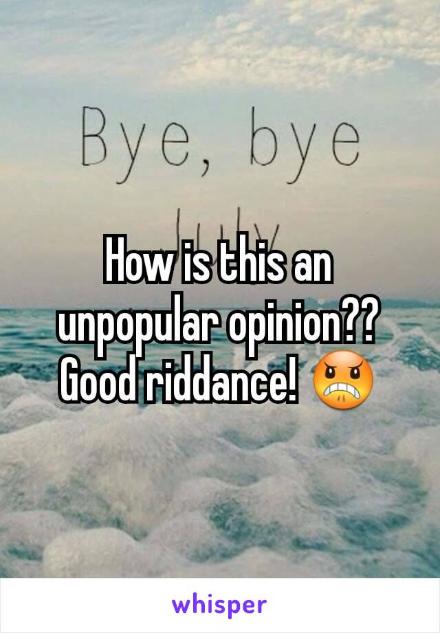 How is this an unpopular opinion?? Good riddance! 😠