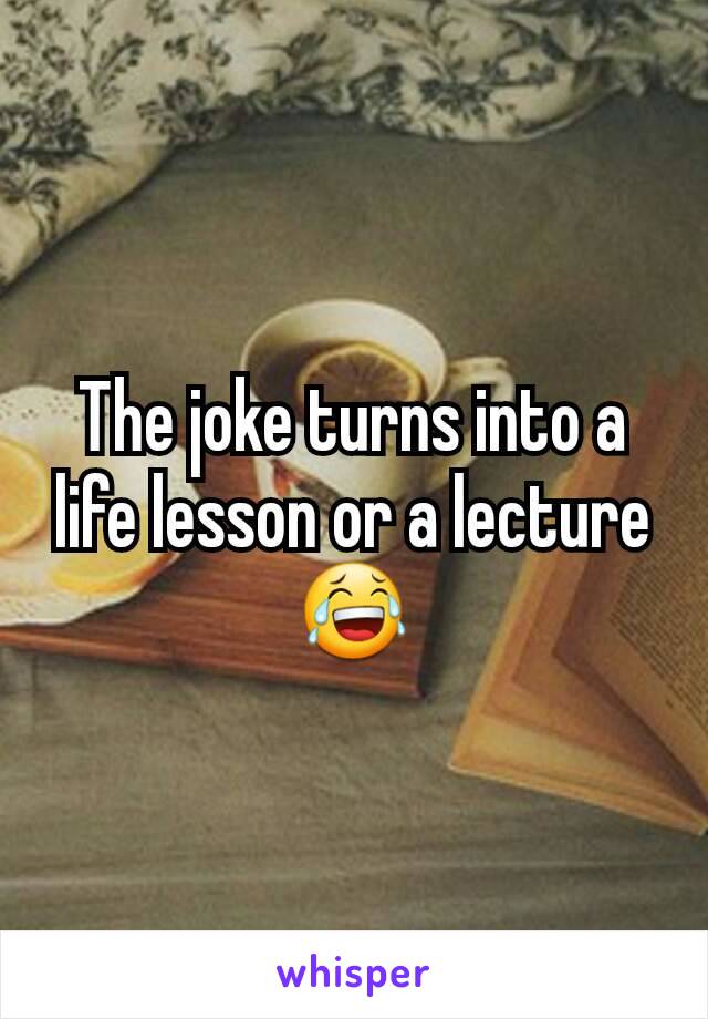 The joke turns into a life lesson or a lecture 😂