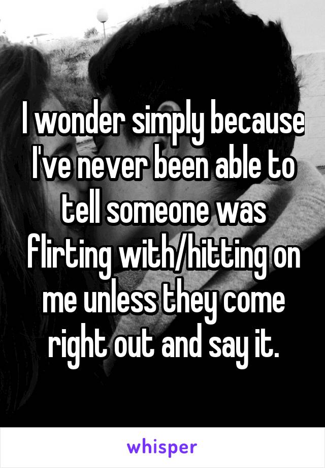 I wonder simply because I've never been able to tell someone was flirting with/hitting on me unless they come right out and say it.