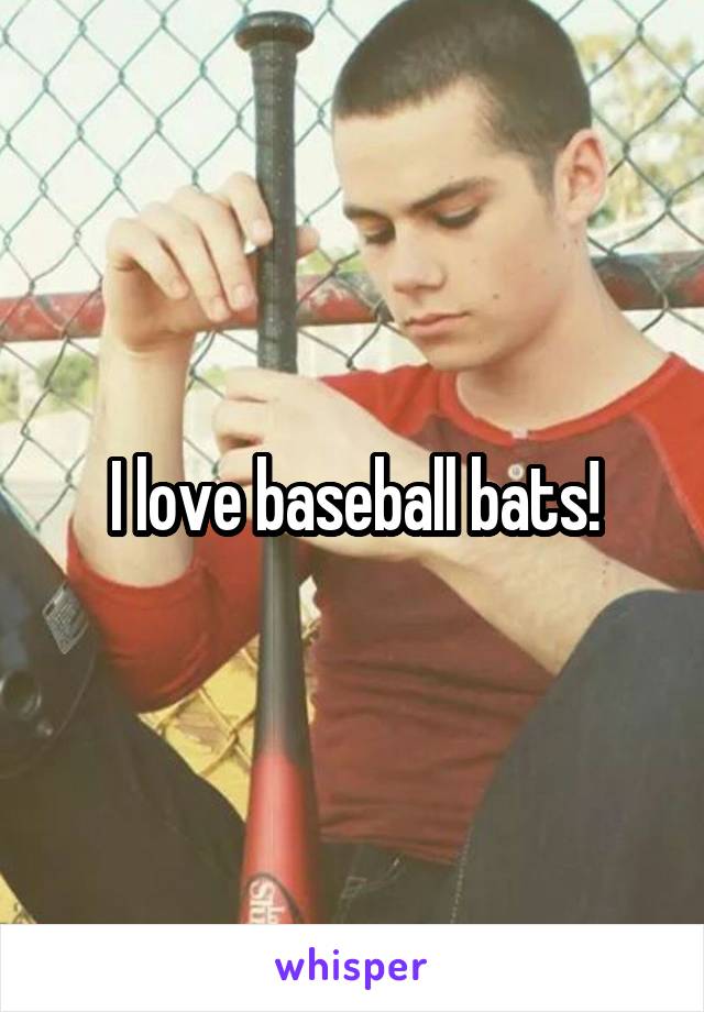 I love baseball bats!