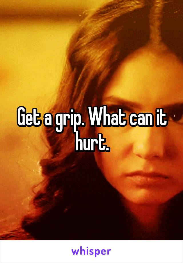 Get a grip. What can it hurt.