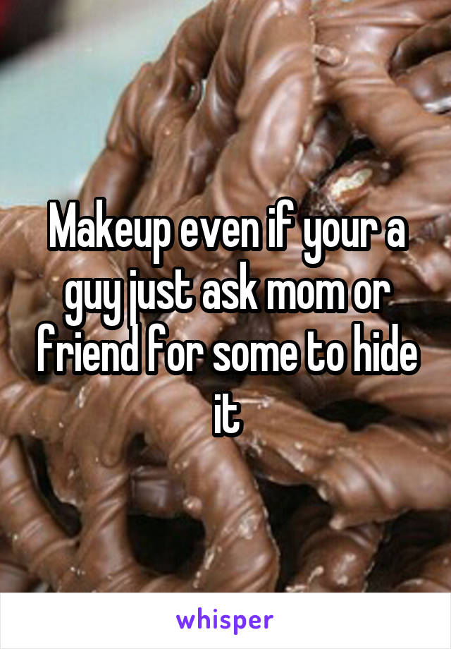 Makeup even if your a guy just ask mom or friend for some to hide it