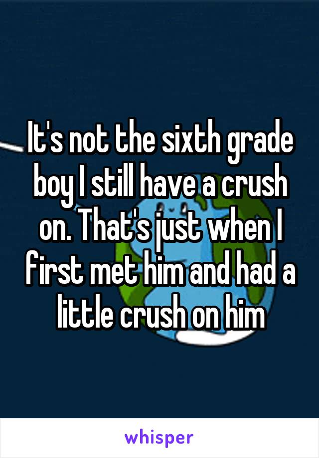 It's not the sixth grade boy I still have a crush on. That's just when I first met him and had a little crush on him