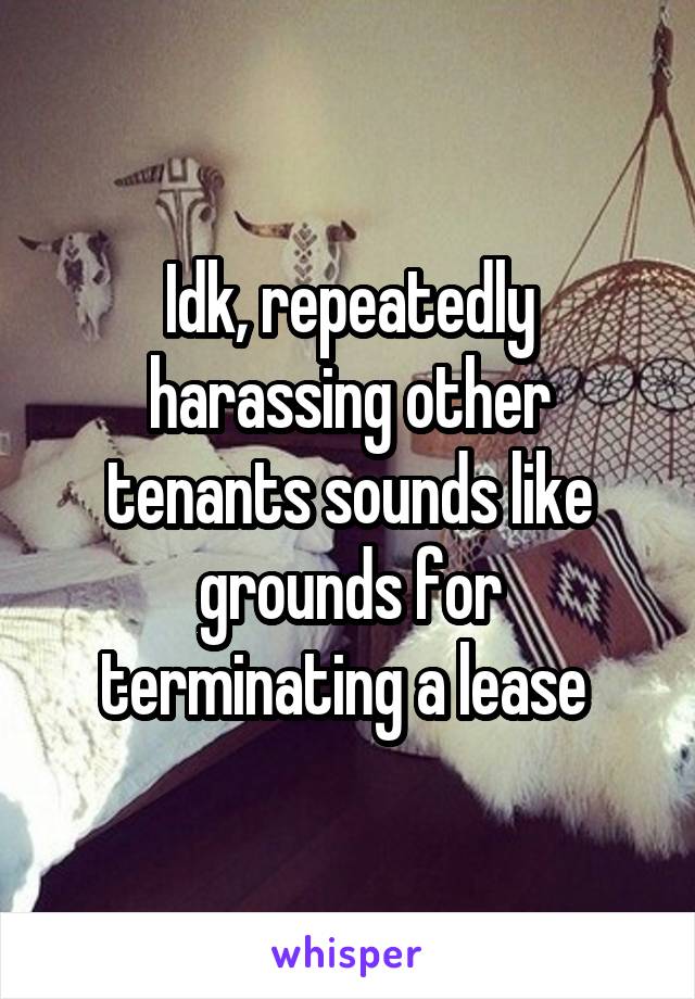 Idk, repeatedly harassing other tenants sounds like grounds for terminating a lease 