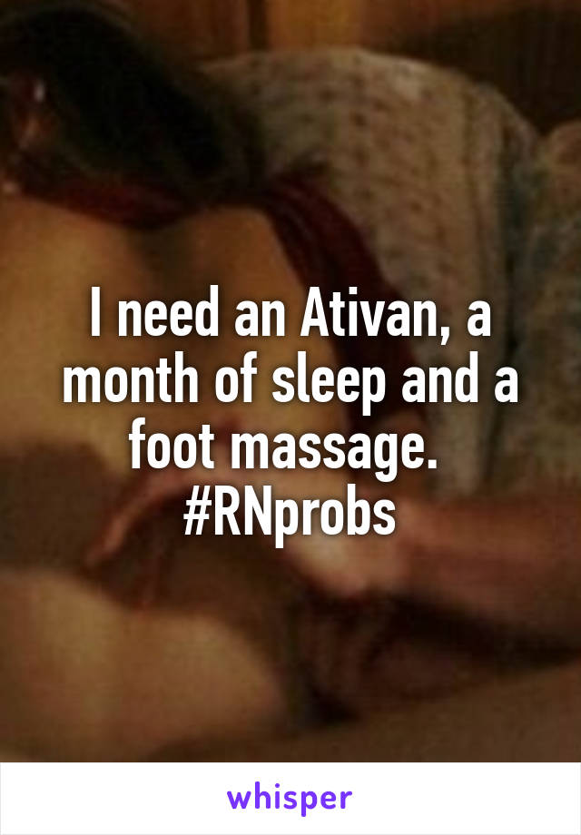 I need an Ativan, a month of sleep and a foot massage. 
#RNprobs