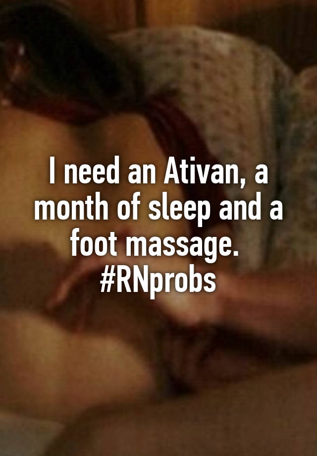 I need an Ativan, a month of sleep and a foot massage. 
#RNprobs