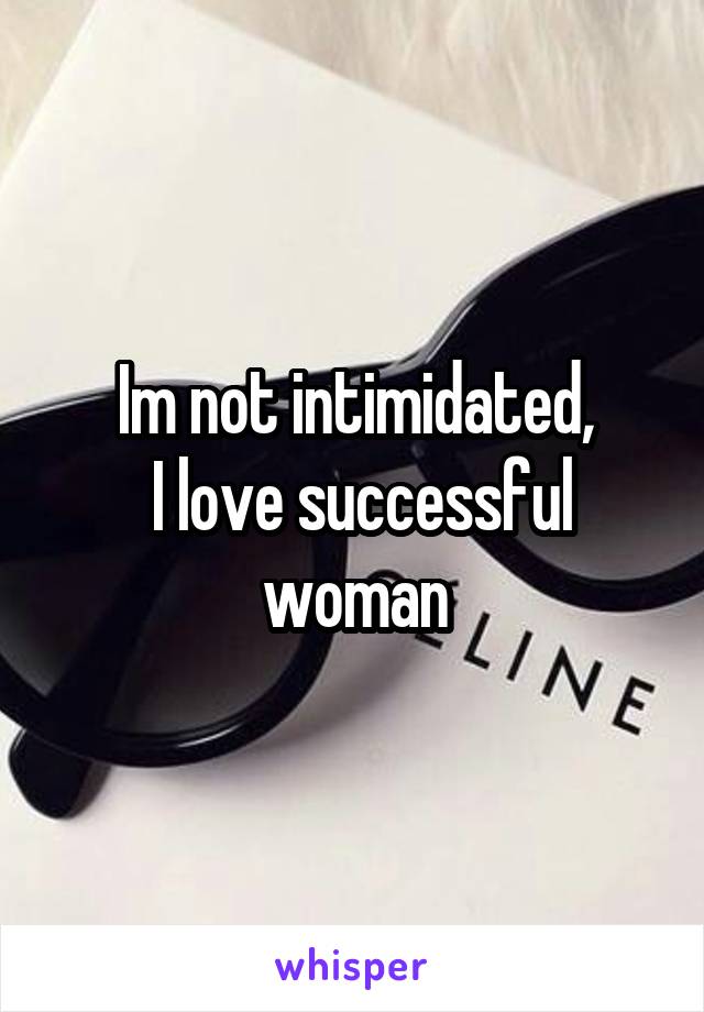 Im not intimidated,
 I love successful woman