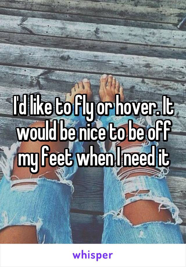 I'd like to fly or hover. It would be nice to be off my feet when I need it