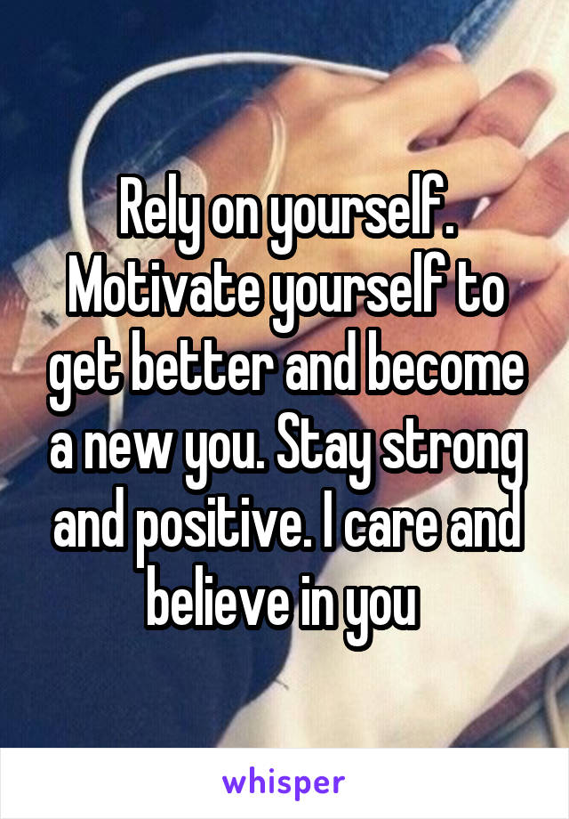 Rely on yourself. Motivate yourself to get better and become a new you. Stay strong and positive. I care and believe in you 