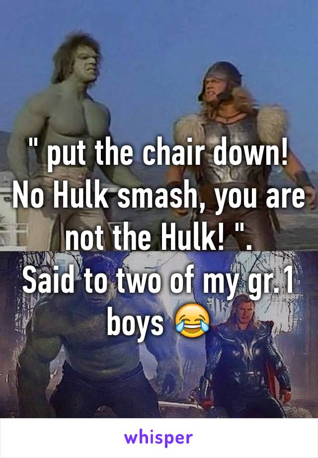 " put the chair down! No Hulk smash, you are not the Hulk! ". 
Said to two of my gr.1 boys 😂