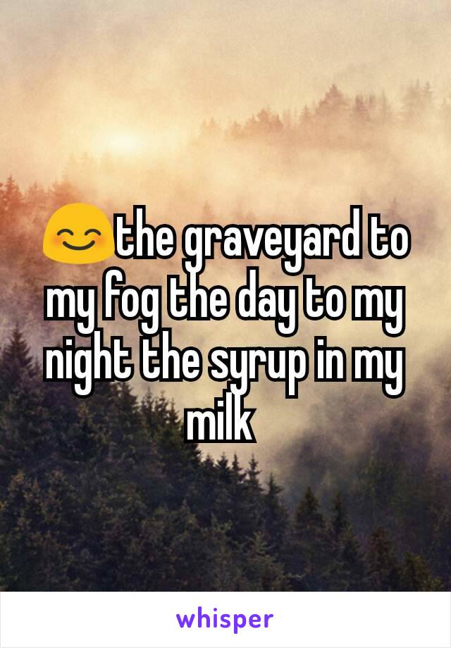 😊the graveyard to my fog the day to my night the syrup in my milk 