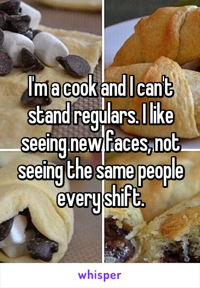 I'm a cook and I can't stand regulars. I like seeing new faces, not seeing the same people every shift.