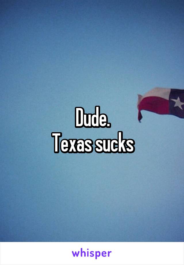 Dude.
Texas sucks