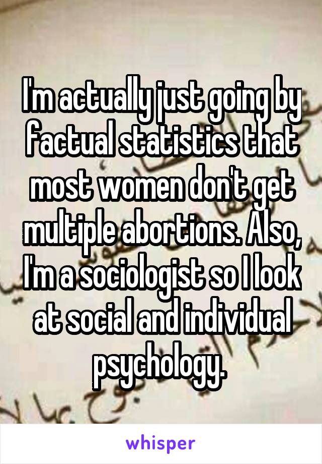 I'm actually just going by factual statistics that most women don't get multiple abortions. Also, I'm a sociologist so I look at social and individual psychology. 