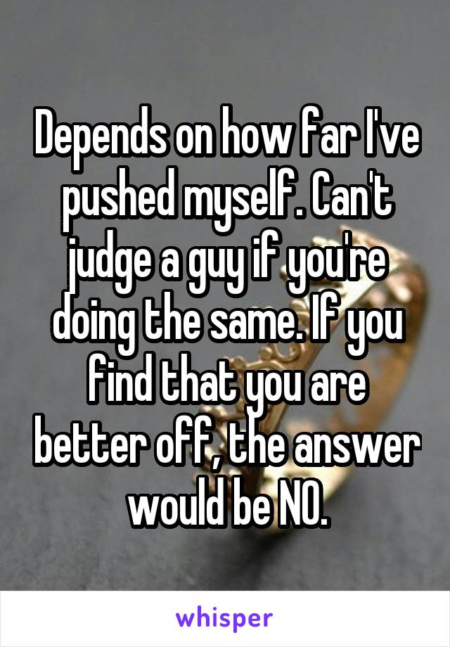 Depends on how far I've pushed myself. Can't judge a guy if you're doing the same. If you find that you are better off, the answer would be NO.