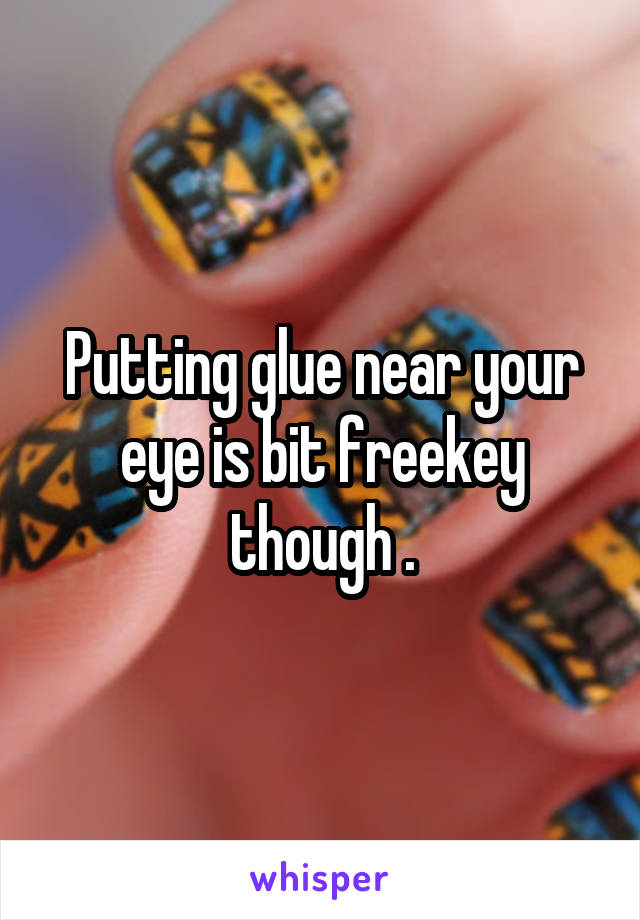 Putting glue near your eye is bit freekey though .