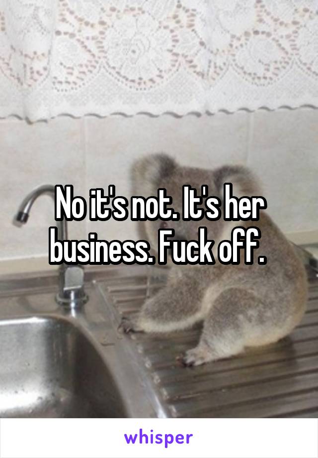 No it's not. It's her business. Fuck off. 