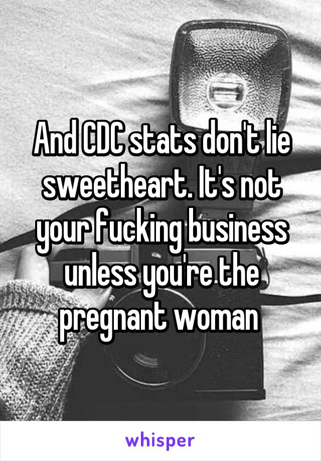 And CDC stats don't lie sweetheart. It's not your fucking business unless you're the pregnant woman 