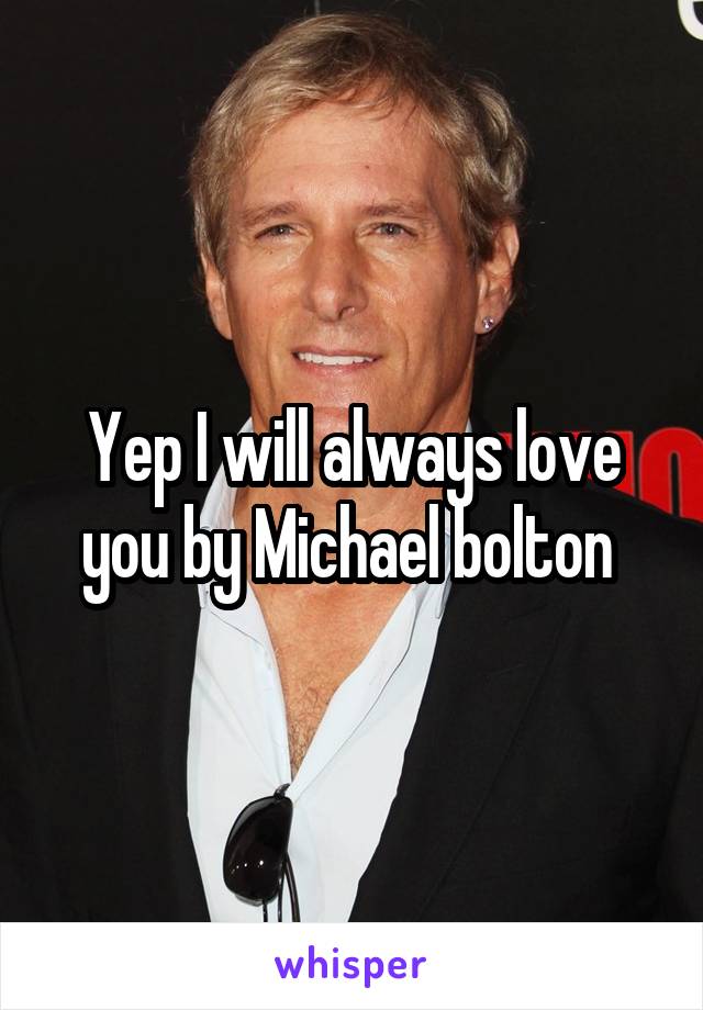 Yep I will always love you by Michael bolton 