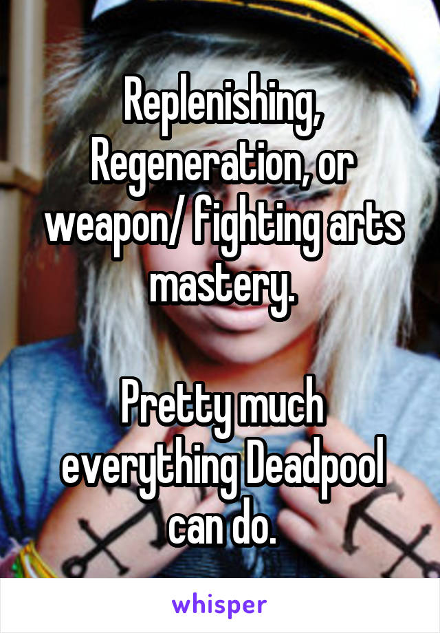 Replenishing, Regeneration, or weapon/ fighting arts mastery.

Pretty much everything Deadpool can do.
