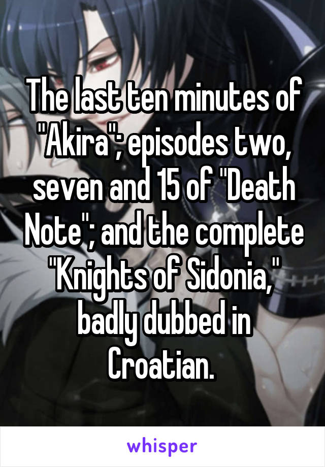 The last ten minutes of "Akira"; episodes two, seven and 15 of "Death Note"; and the complete "Knights of Sidonia," badly dubbed in Croatian. 