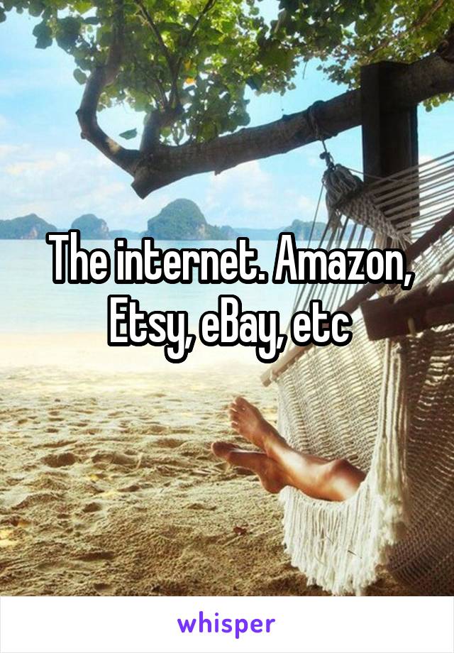 The internet. Amazon, Etsy, eBay, etc
