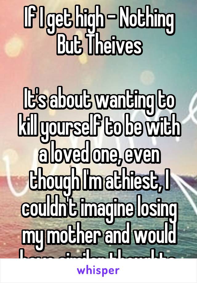 If I get high - Nothing But Theives

It's about wanting to kill yourself to be with a loved one, even though I'm athiest, I couldn't imagine losing my mother and would have similar thoughts.