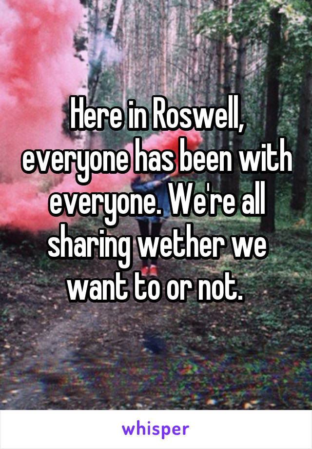 Here in Roswell, everyone has been with everyone. We're all sharing wether we want to or not. 
