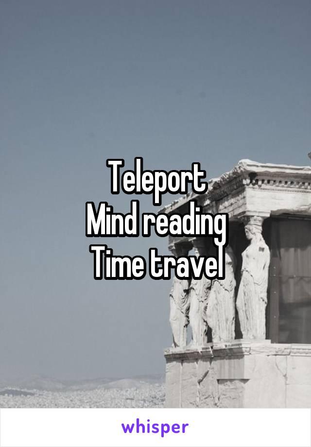 Teleport
Mind reading
Time travel