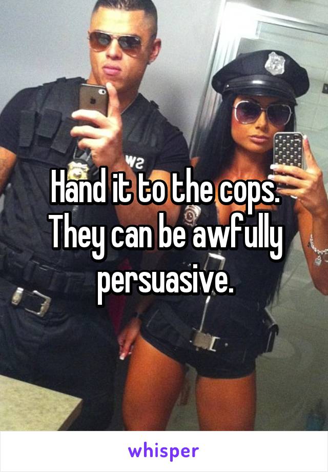 Hand it to the cops. They can be awfully persuasive.