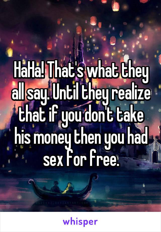 HaHa! That's what they all say. Until they realize that if you don't take his money then you had sex for free.