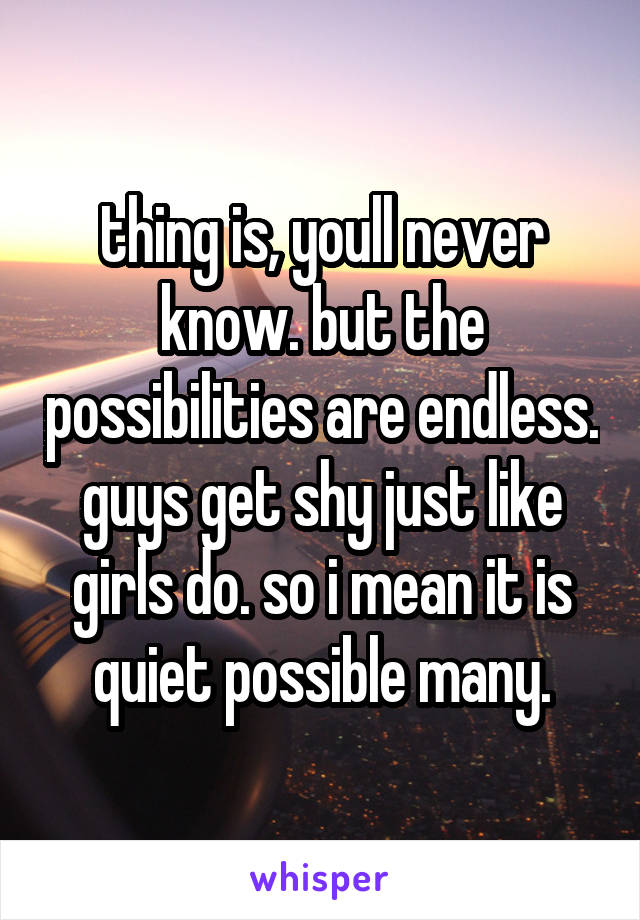 thing is, youll never know. but the possibilities are endless. guys get shy just like girls do. so i mean it is quiet possible many.