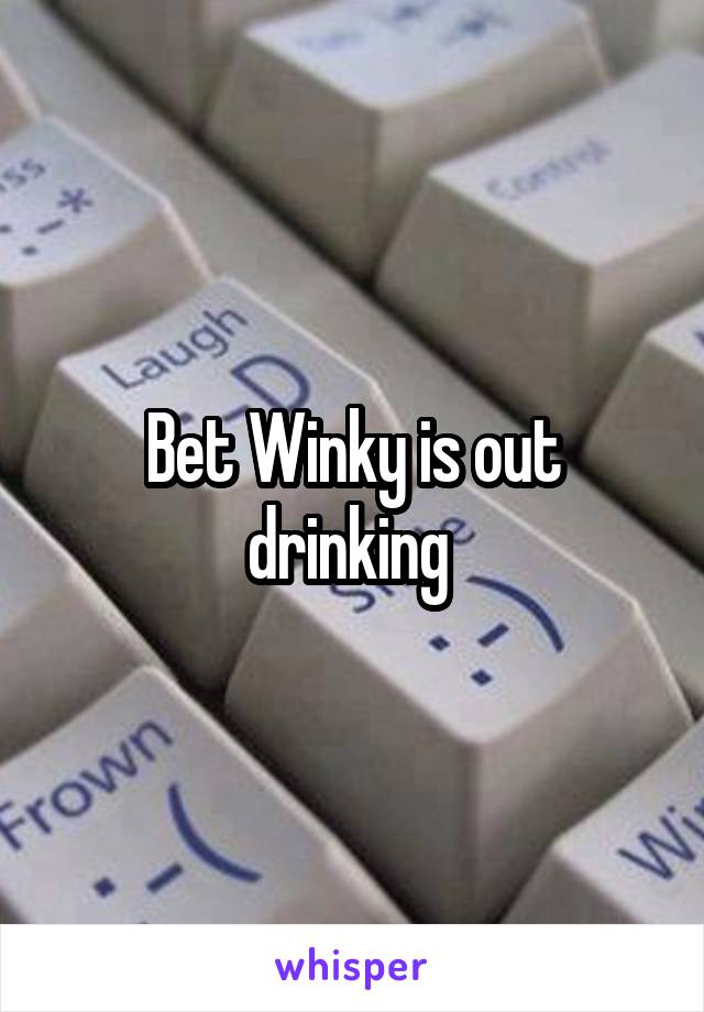 Bet Winky is out drinking 