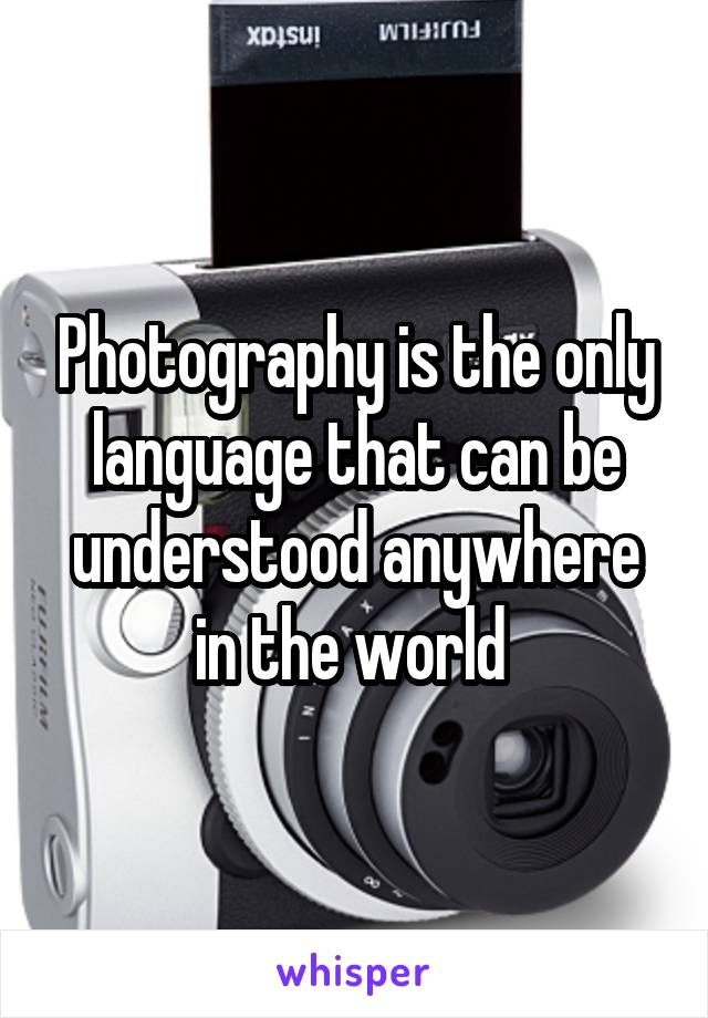 Photography is the only language that can be understood anywhere in the world 