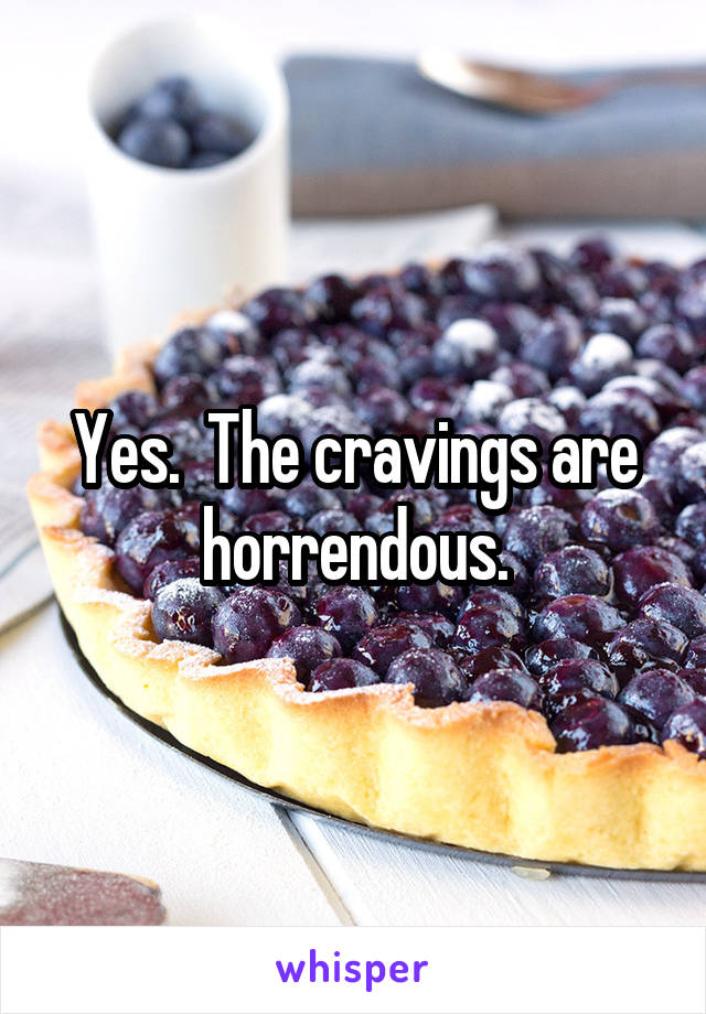 Yes.  The cravings are horrendous.