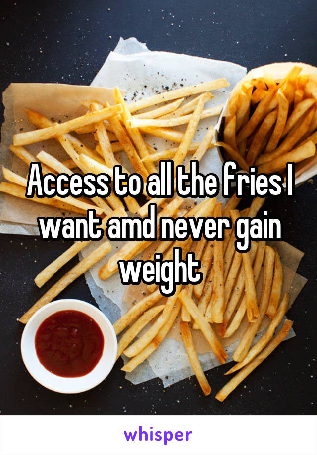 Access to all the fries I want amd never gain weight