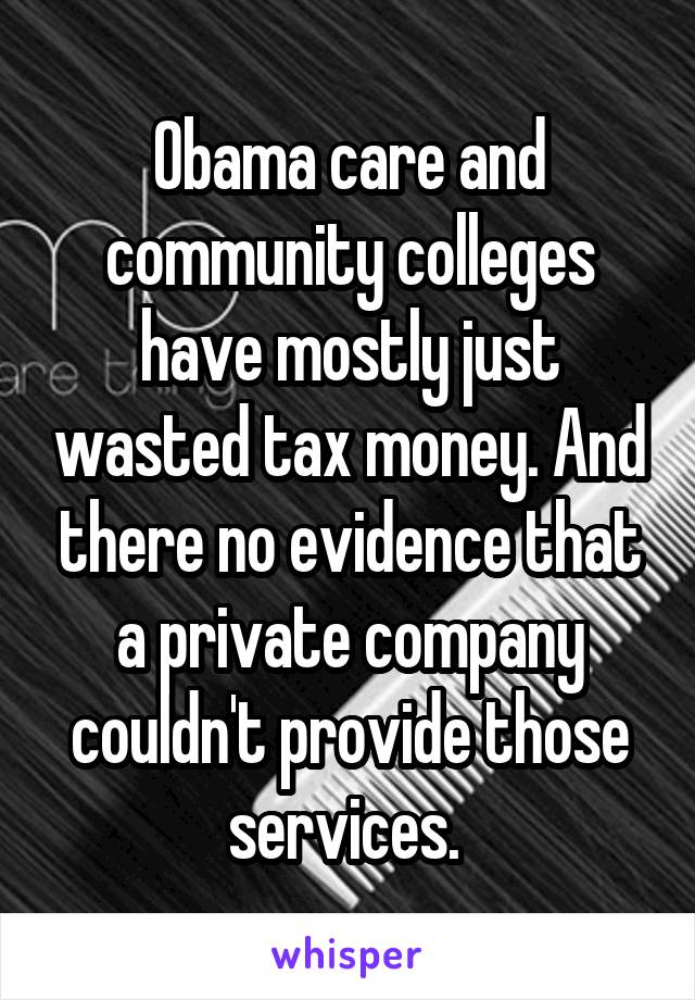 Obama care and community colleges have mostly just wasted tax money. And there no evidence that a private company couldn't provide those services. 
