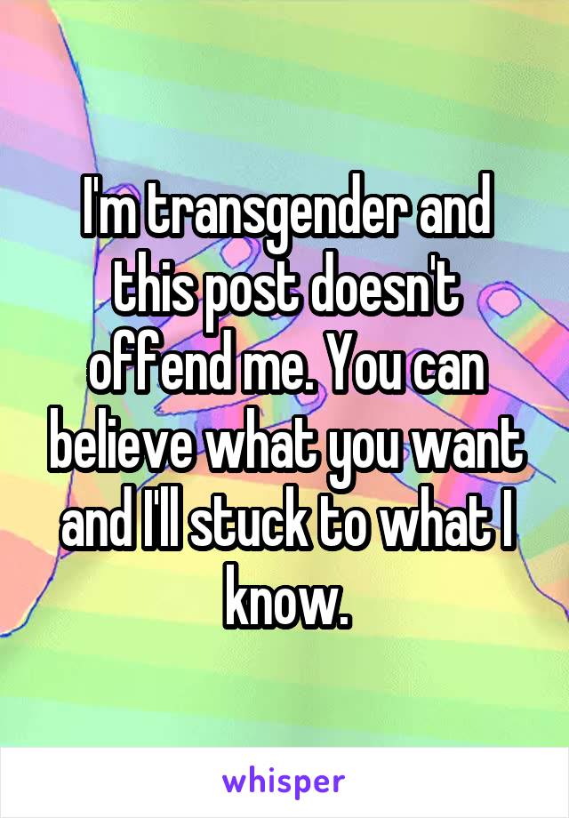 I'm transgender and this post doesn't offend me. You can believe what you want and I'll stuck to what I know.