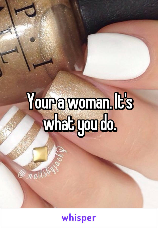 Your a woman. It's what you do.