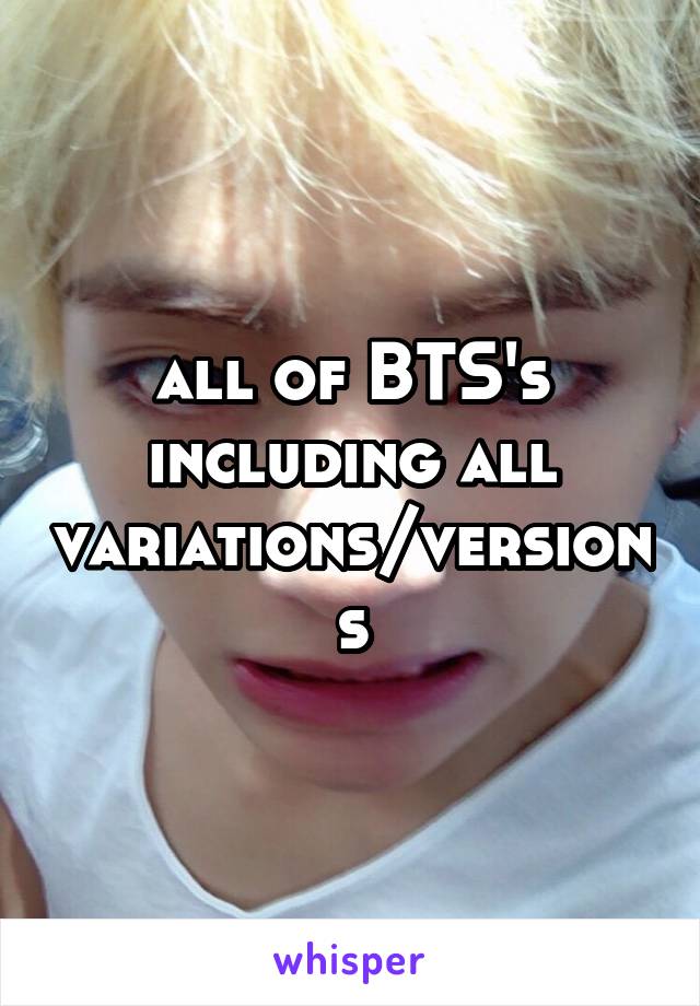 all of BTS's including all variations/versions