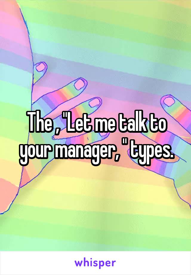 The , "Let me talk to your manager, " types.