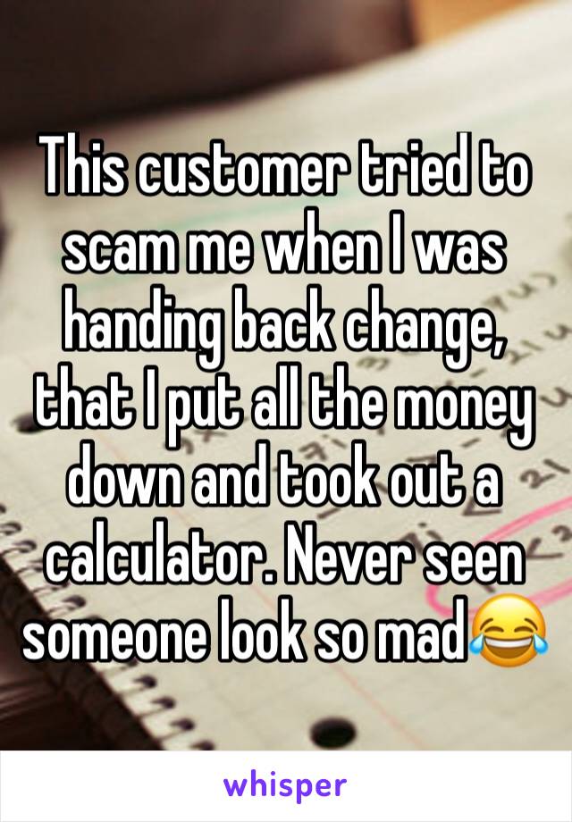 This customer tried to scam me when I was handing back change, that I put all the money down and took out a calculator. Never seen someone look so mad😂