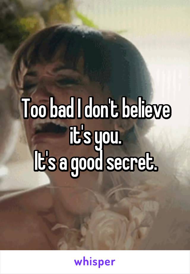 Too bad I don't believe it's you.
It's a good secret.