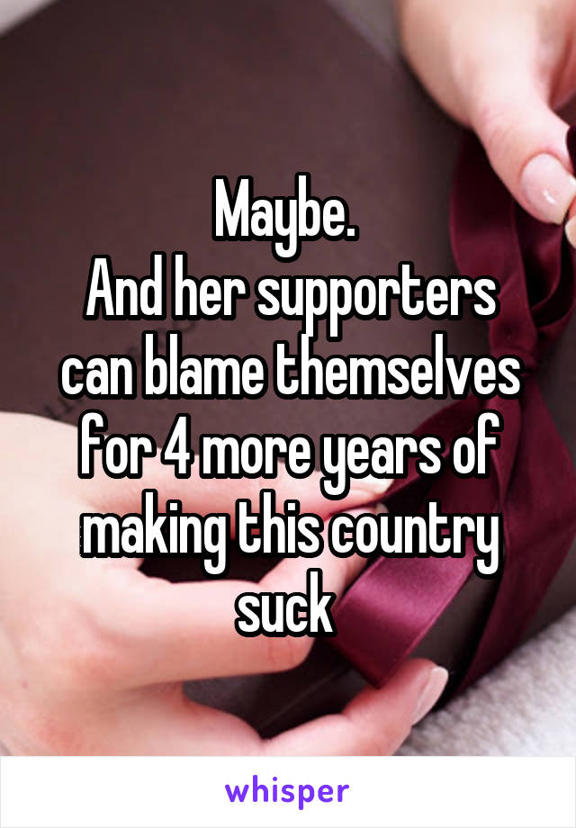 Maybe. 
And her supporters can blame themselves for 4 more years of making this country suck 