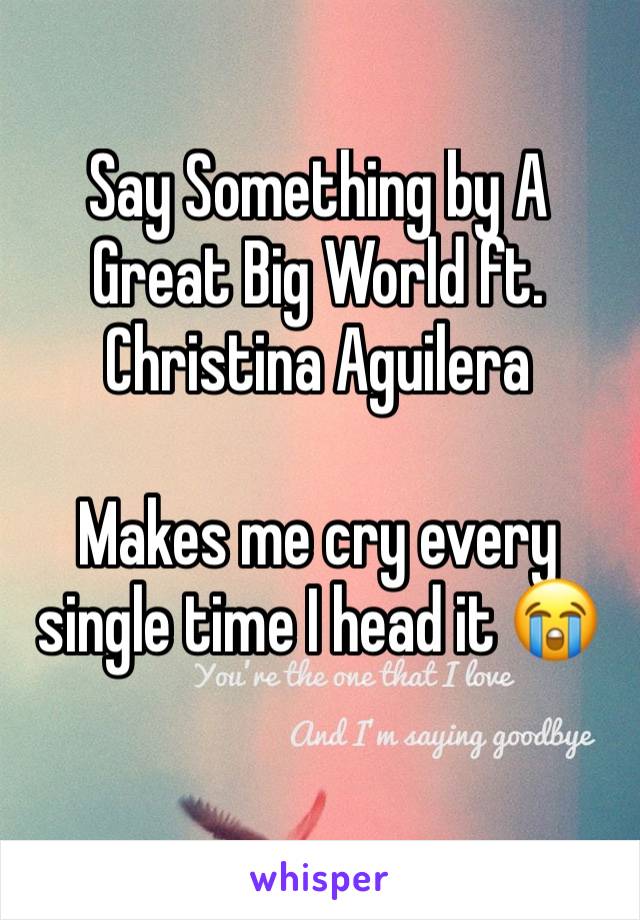 Say Something by A Great Big World ft. Christina Aguilera

Makes me cry every single time I head it 😭