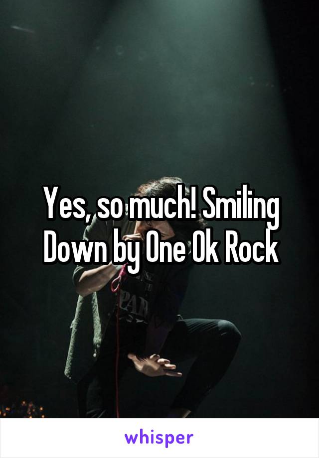 Yes, so much! Smiling Down by One Ok Rock