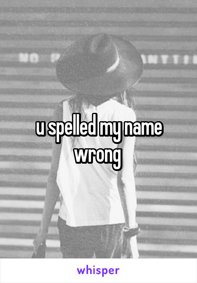 u spelled my name wrong 